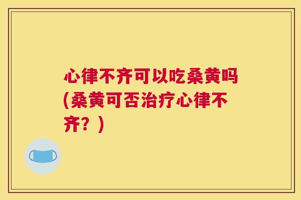 心律不齐可以吃桑黄吗(桑黄可否心律不齐?) 心律不齐可以吃桑黄吗(桑黄可否心律不齐?)