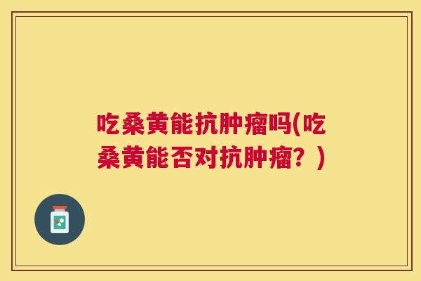 吃桑黄能抗吗(吃桑黄能否对抗?) 吃桑黄能抗吗(吃桑黄能否对抗?)