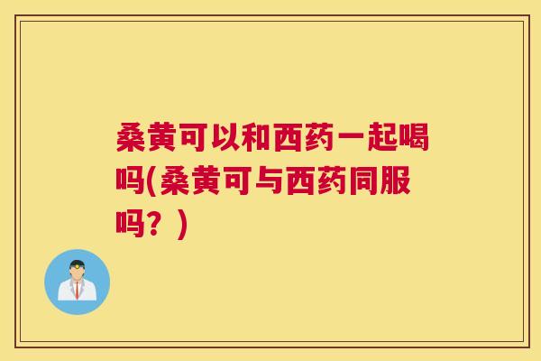桑黄可以和西药一起喝吗(桑黄可与西药同服吗?) 桑黄可以和西药一起喝吗(桑黄可与西药同服吗?)
