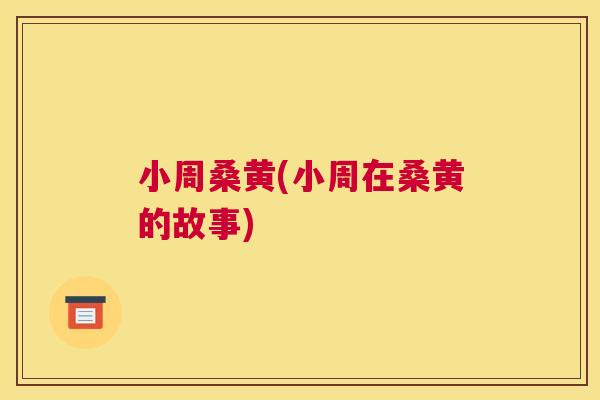 小周桑黄(小周在桑黄的故事) 小周桑黄(小周在桑黄的故事)