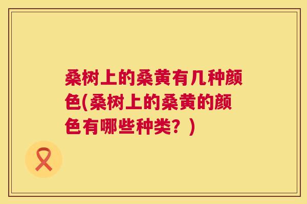 桑树上的桑黄有几种颜色(桑树上的桑黄的颜色有哪些种类?) 桑树上的桑黄有几种颜色(桑树上的桑黄的颜色有哪些种类?)