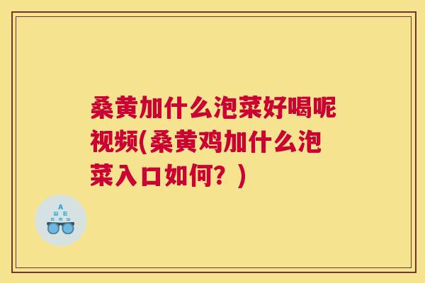 桑黄加什么泡菜好喝呢视频(桑黄鸡加什么泡菜入口如何?) 桑黄加什么泡菜好喝呢视频(桑黄鸡加什么泡菜入口如何?)