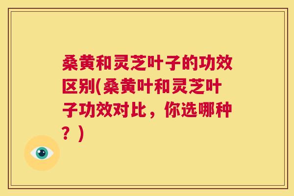 桑黄和灵芝叶子的功效区别(桑黄叶和灵芝叶子功效对比，你选哪种？)