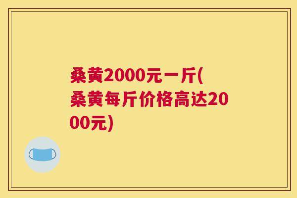 桑黄2000元一斤(桑黄每斤价格高达2000元)