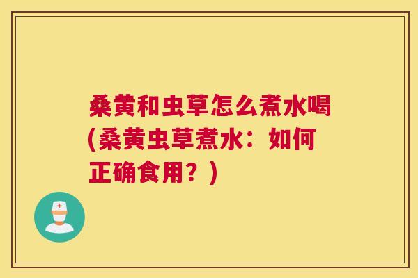 桑黄和虫草怎么煮水喝(桑黄虫草煮水:如何正确食用?) 桑黄和虫草怎么煮水喝(桑黄虫草煮水:如何正确食用?)