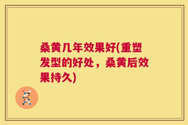 桑黄几年效果好(重塑发型的好处，桑黄后效果持久)