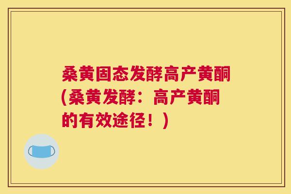 桑黄固态发酵高产黄酮(桑黄发酵:高产黄酮的有效途径!) 桑黄固态发酵高产黄酮(桑黄发酵:高产黄酮的有效途径!)