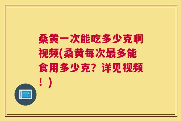 桑黄一次能吃多少克啊视频(桑黄每次多能食用多少克?详见视频!) 桑黄一次能吃多少克啊视频(桑黄每次多能食用多少克?详见视频!)