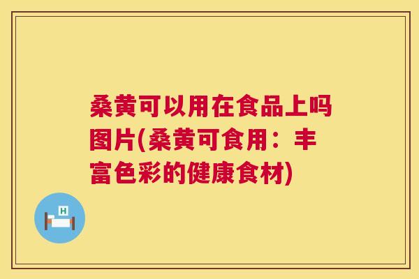 桑黄可以用在食品上吗图片(桑黄可食用:丰富色彩的健康食材) 桑黄可以用在食品上吗图片(桑黄可食用:丰富色彩的健康食材)
