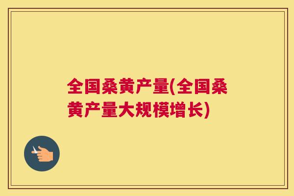 全国桑黄产量(全国桑黄产量大规模增长) 全国桑黄产量(全国桑黄产量大规模增长)