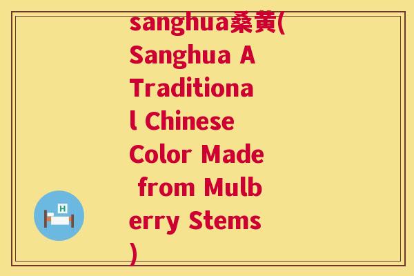 sanghua桑黄(Sanghua A Traditional Chinese Color Made from Mulberry Stems) sanghua桑黄(Sanghua A Traditional Chinese Color Made from Mulberry Stems)