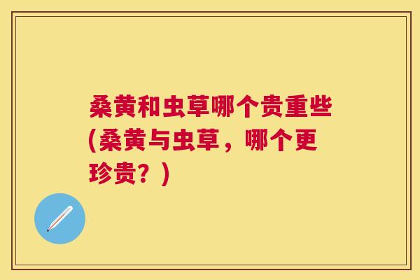 桑黄和虫草哪个贵重些(桑黄与虫草,哪个更珍贵?) 桑黄和虫草哪个贵重些(桑黄与虫草,哪个更珍贵?)