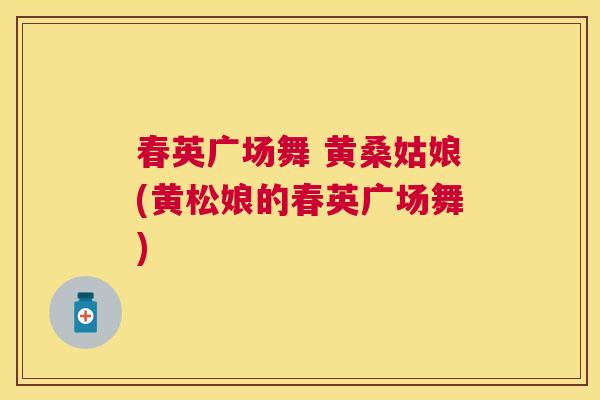春英广场舞 黄桑姑娘(黄松娘的春英广场舞) 春英广场舞 黄桑姑娘(黄松娘的春英广场舞)