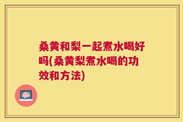 桑黄和梨一起煮水喝好吗(桑黄梨煮水喝的功效和方法) 桑黄和梨一起煮水喝好吗(桑黄梨煮水喝的功效和方法)