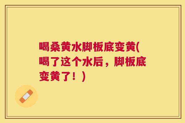 喝桑黄水脚板底变黄(喝了这个水后,脚板底变黄了!) 喝桑黄水脚板底变黄(喝了这个水后,脚板底变黄了!)