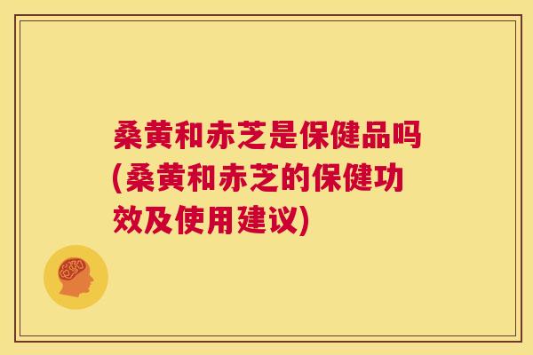 桑黄和赤芝是保健品吗(桑黄和赤芝的保健功效及使用建议) 桑黄和赤芝是保健品吗(桑黄和赤芝的保健功效及使用建议)