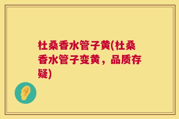 杜桑香水管子黄(杜桑香水管子变黄,品质存疑) 杜桑香水管子黄(杜桑香水管子变黄,品质存疑)