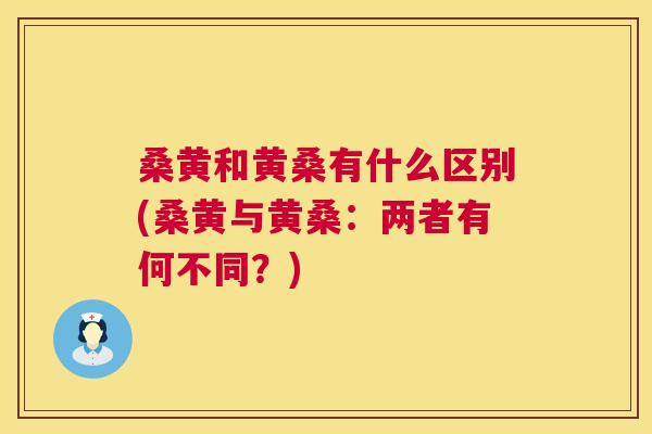 桑黄和黄桑有什么区别(桑黄与黄桑：两者有何不同？)