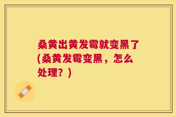 桑黄出黄发霉就变黑了(桑黄发霉变黑,怎么处理?) 桑黄出黄发霉就变黑了(桑黄发霉变黑,怎么处理?)