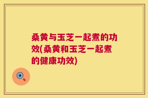 桑黄与玉芝一起煮的功效(桑黄和玉芝一起煮的健康功效) 桑黄与玉芝一起煮的功效(桑黄和玉芝一起煮的健康功效)