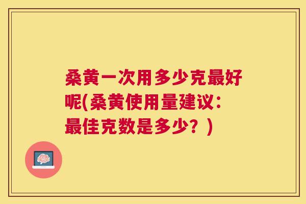 桑黄一次用多少克好呢(桑黄使用量建议:佳克数是多少?) 桑黄一次用多少克好呢(桑黄使用量建议:佳克数是多少?)