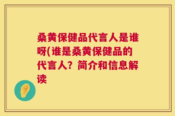 桑黄保健品代言人是谁呀(谁是桑黄保健品的代言人?简介和信息解读 桑黄保健品代言人是谁呀(谁是桑黄保健品的代言人?简介和信息解读