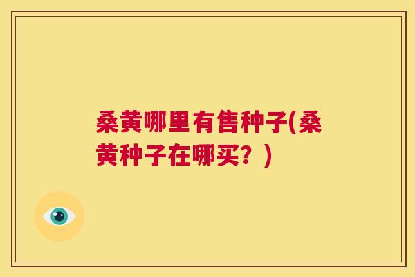 桑黄哪里有售种子(桑黄种子在哪买?) 桑黄哪里有售种子(桑黄种子在哪买?)