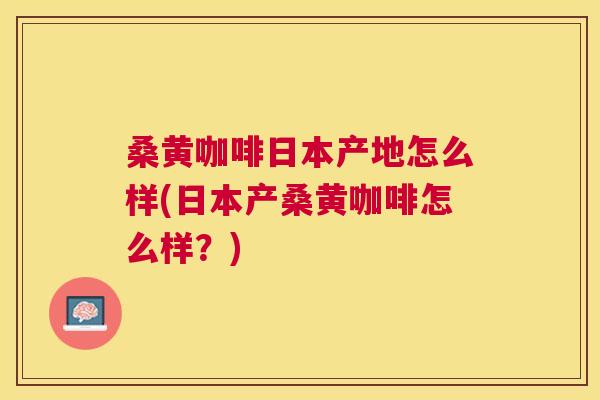 桑黄咖啡日本产地怎么样(日本产桑黄咖啡怎么样?) 桑黄咖啡日本产地怎么样(日本产桑黄咖啡怎么样?)