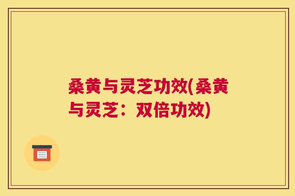 桑黄与灵芝功效(桑黄与灵芝:双倍功效) 桑黄与灵芝功效(桑黄与灵芝:双倍功效)