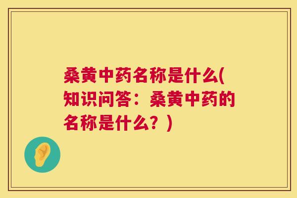 桑黄名称是什么(知识问答:桑黄的名称是什么?) 桑黄名称是什么(知识问答:桑黄的名称是什么?)