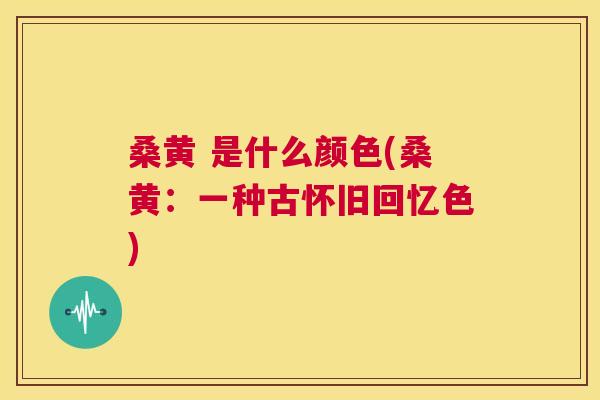 桑黄 是什么颜色(桑黄:一种古怀旧回忆色) 桑黄 是什么颜色(桑黄:一种古怀旧回忆色)
