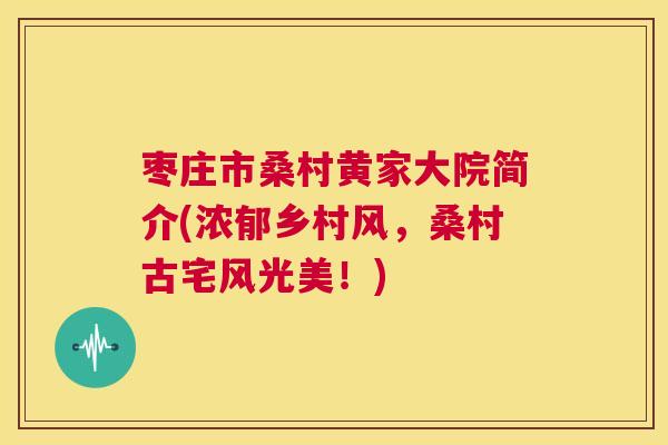 枣庄市桑村黄家大院简介(浓郁乡村风,桑村古宅风光美!) 枣庄市桑村黄家大院简介(浓郁乡村风,桑村古宅风光美!)