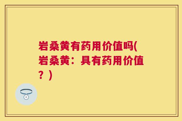 岩桑黄有药用价值吗(岩桑黄:具有药用价值?) 岩桑黄有药用价值吗(岩桑黄:具有药用价值?)