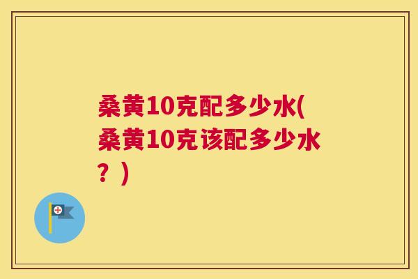 桑黄10克配多少水(桑黄10克该配多少水?) 桑黄10克配多少水(桑黄10克该配多少水?)
