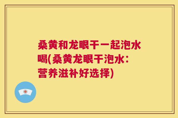 桑黄和龙眼干一起泡水喝(桑黄龙眼干泡水:营养滋补好选择) 桑黄和龙眼干一起泡水喝(桑黄龙眼干泡水:营养滋补好选择)