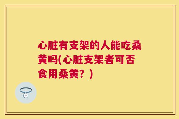 有支架的人能吃桑黄吗(支架者可否食用桑黄？)