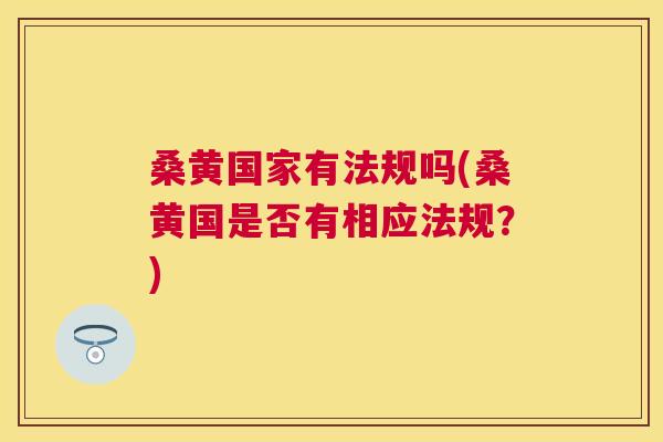 桑黄国家有法规吗(桑黄国是否有相应法规?) 桑黄国家有法规吗(桑黄国是否有相应法规?)