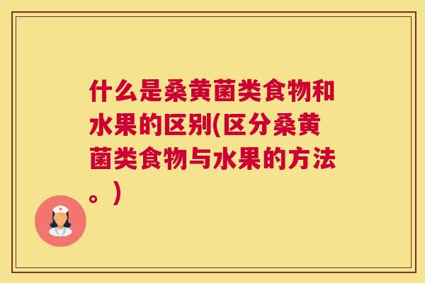 什么是桑黄菌类食物和水果的区别(区分桑黄菌类食物与水果的方法。) 什么是桑黄菌类食物和水果的区别(区分桑黄菌类食物与水果的方法。)