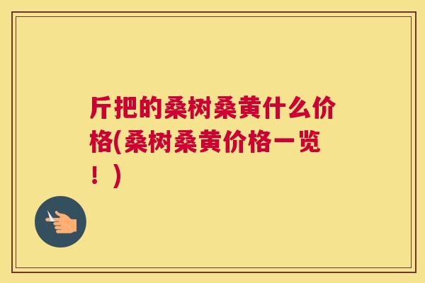 斤把的桑树桑黄什么价格(桑树桑黄价格一览!) 斤把的桑树桑黄什么价格(桑树桑黄价格一览!)