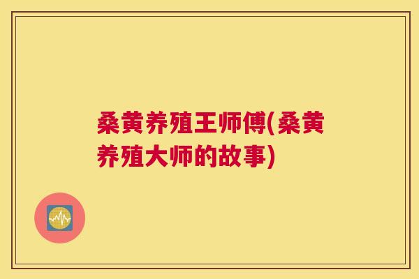 桑黄养殖王师傅(桑黄养殖大师的故事) 桑黄养殖王师傅(桑黄养殖大师的故事)