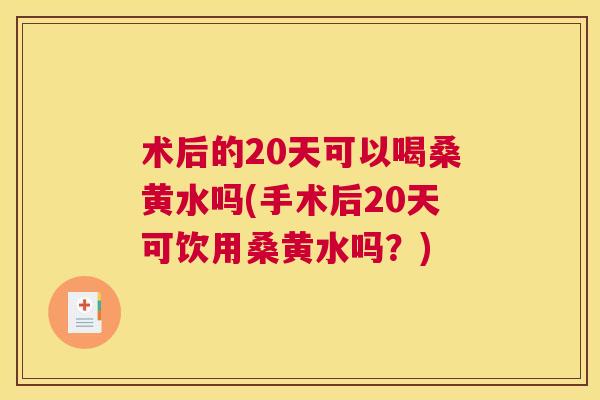 术后的20天可以喝桑黄水吗(手术后20天可饮用桑黄水吗?) 术后的20天可以喝桑黄水吗(手术后20天可饮用桑黄水吗?)