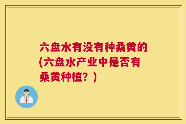 六盘水有没有种桑黄的(六盘水产业中是否有桑黄种植?) 六盘水有没有种桑黄的(六盘水产业中是否有桑黄种植?)