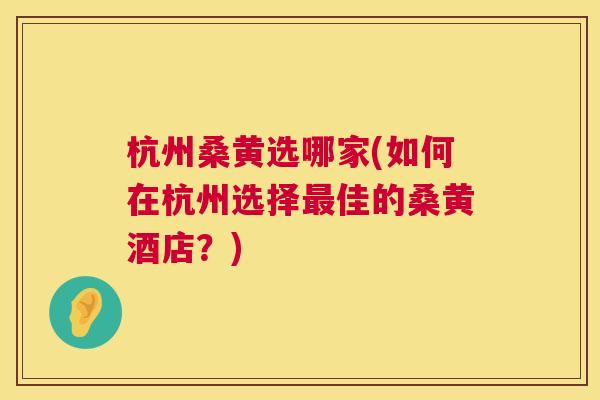 杭州桑黄选哪家(如何在杭州选择佳的桑黄酒店?) 杭州桑黄选哪家(如何在杭州选择佳的桑黄酒店?)