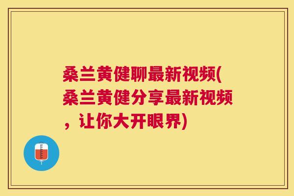 桑兰黄健聊新视频(桑兰黄健分享新视频，让你大开眼界)