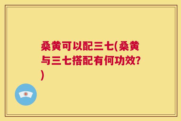 桑黄可以配三七(桑黄与三七搭配有何功效？)