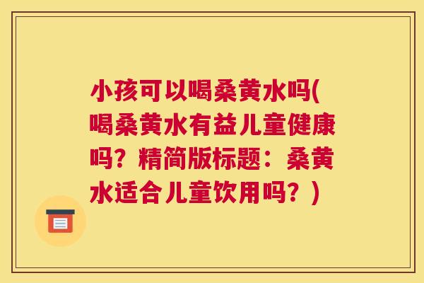小孩可以喝桑黄水吗(喝桑黄水有益儿童健康吗?精简版标题:桑黄水适合儿童饮用吗?) 小孩可以喝桑黄水吗(喝桑黄水有益儿童健康吗?精简版标题:桑黄水适合儿童饮用吗?)