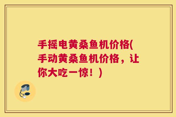 手摇电黄桑鱼机价格(手动黄桑鱼机价格,让你大吃一惊!) 手摇电黄桑鱼机价格(手动黄桑鱼机价格,让你大吃一惊!)