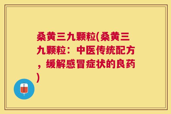 桑黄三九颗粒(桑黄三九颗粒:中医传统配方,缓解症状的良药) 桑黄三九颗粒(桑黄三九颗粒:中医传统配方,缓解症状的良药)