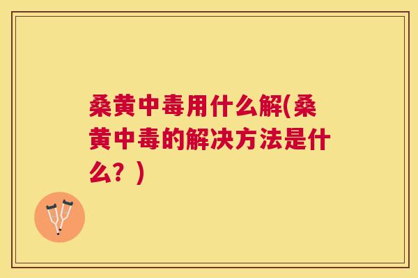 桑黄中毒用什么解(桑黄中毒的解决方法是什么?) 桑黄中毒用什么解(桑黄中毒的解决方法是什么?)