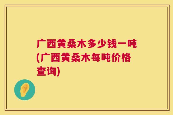 广西黄桑木多少钱一吨(广西黄桑木每吨价格查询) 广西黄桑木多少钱一吨(广西黄桑木每吨价格查询)